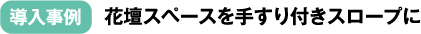 導入事例：花壇スペースを手すり付きスロープに