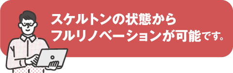 スケルトンの状態からフルリノベーションが可能です