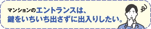 マンションのエントランスは鍵をいちいち出さずに出入りしたい