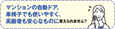 マンションの自動ドア。車椅子でも使いやすく、高齢者も安心なものに変えられませんか？